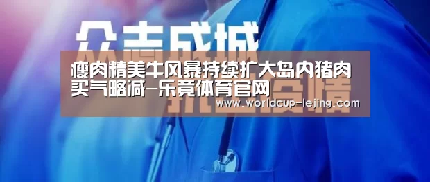 瘦肉精美牛风暴持续扩大岛内猪肉买气略减-乐竟体育官网(图1) 乐竟体育官网